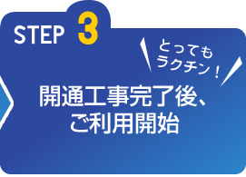 STEP3 開通工事完了後、ご利用開始