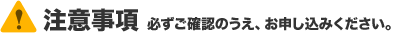 注意事項 必ずご確認のうえ、お申し込みください。